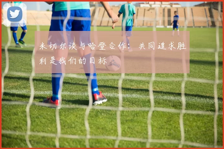 米切尔谈与哈登合作：共同追求胜利是我们的目标