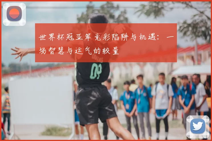 世界杯冠亚军竞彩陷阱与机遇:一场智慧与运气的较量