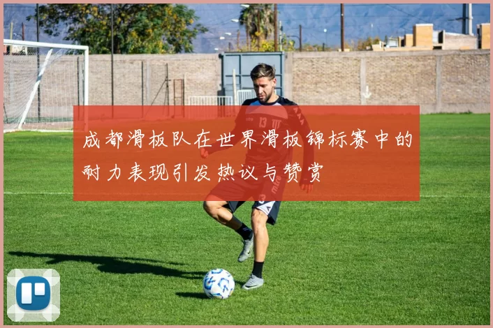 成都滑板队在世界滑板锦标赛中的耐力表现引发热议与赞赏