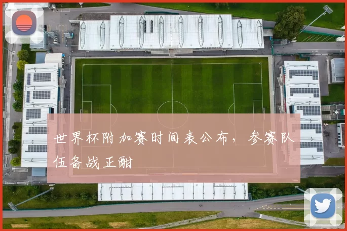 世界杯附加赛时间表公布，参赛队伍备战正酣