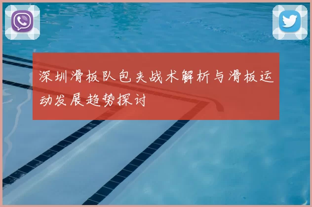 深圳滑板队包夹战术解析与滑板运动发展趋势探讨
