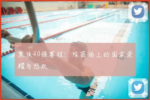 聚焦40强赛程：绿茵场上的国家荣耀与悲欢