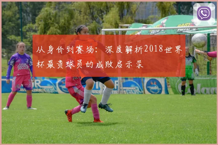 从身价到赛场：深度解析2018世界杯最贵球员的成败启示录