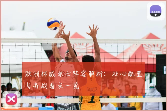 欧洲杯威尔士阵容解析:核心配置与备战看点一览