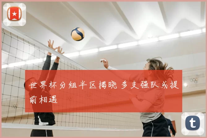 世界杯分组半区揭晓 多支强队或提前相遇