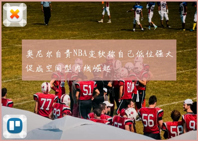 奥尼尔自责NBA变软称自己低位强大促成空间型内线崛起