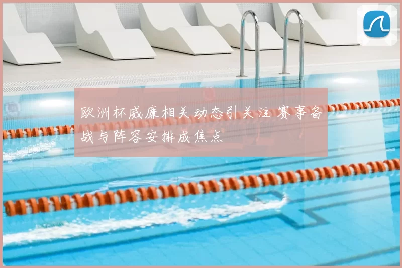 欧洲杯威廉相关动态引关注 赛事备战与阵容安排成焦点