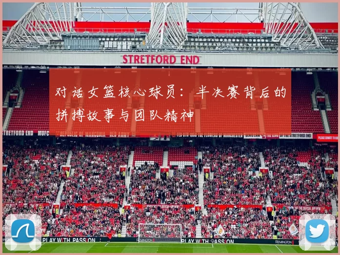 对话女篮核心球员:半决赛背后的拼搏故事与团队精神