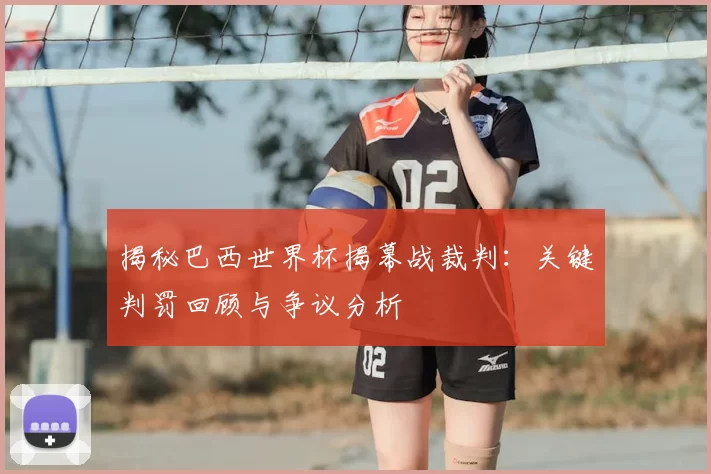 揭秘巴西世界杯揭幕战裁判：关键判罚回顾与争议分析