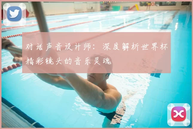 对话声音设计师：深度解析世界杯精彩镜头的音乐灵魂