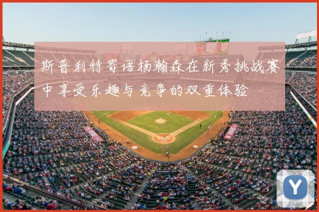 斯普利特寄语杨瀚森在新秀挑战赛中享受乐趣与竞争的双重体验