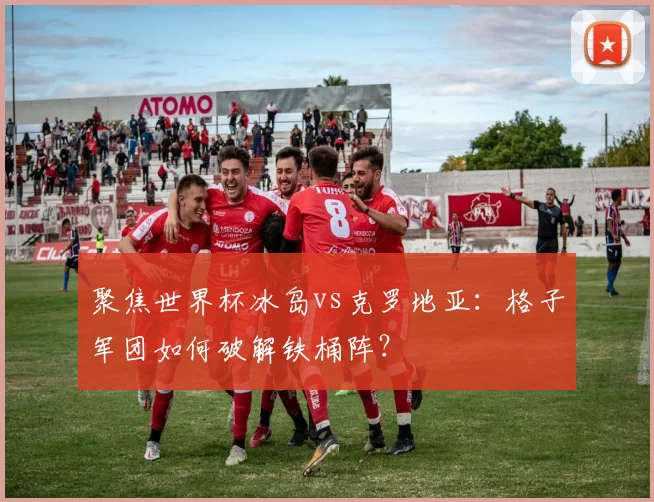 聚焦世界杯冰岛vs克罗地亚：格子军团如何破解铁桶阵？