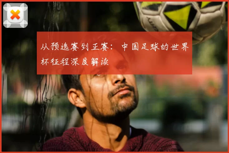 从预选赛到正赛：中国足球的世界杯征程深度解读