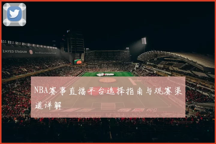 NBA赛事直播平台选择指南与观赛渠道详解