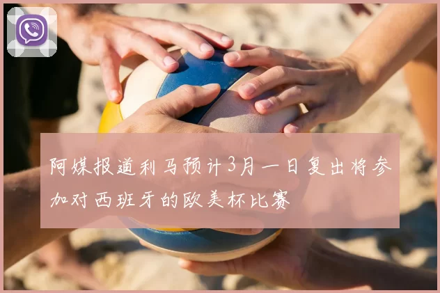 阿媒报道利马预计3月一日复出将参加对西班牙的欧美杯比赛