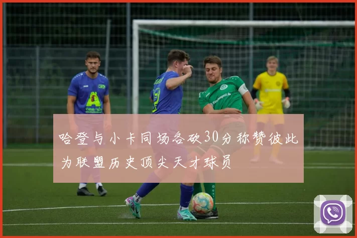 哈登与小卡同场各砍30分称赞彼此为联盟历史顶尖天才球员