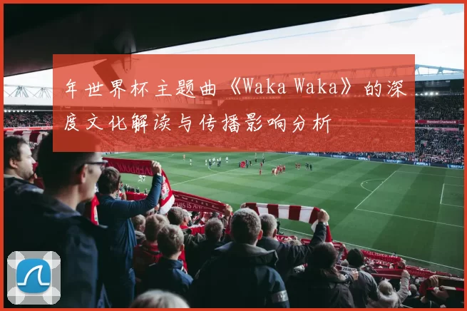 年世界杯主题曲《Waka Waka》的深度文化解读与传播影响分析