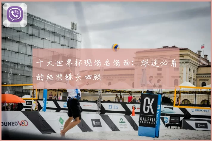 十大世界杯现场名场面:球迷必看的经典镜头回顾