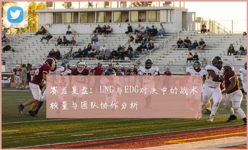 赛后复盘:LNG与EDG对决中的战术较量与团队协作分析
