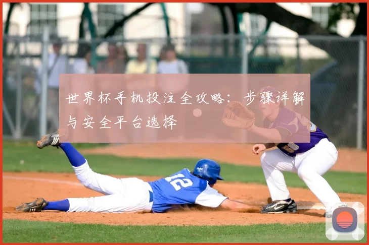 世界杯手机投注全攻略：步骤详解与安全平台选择