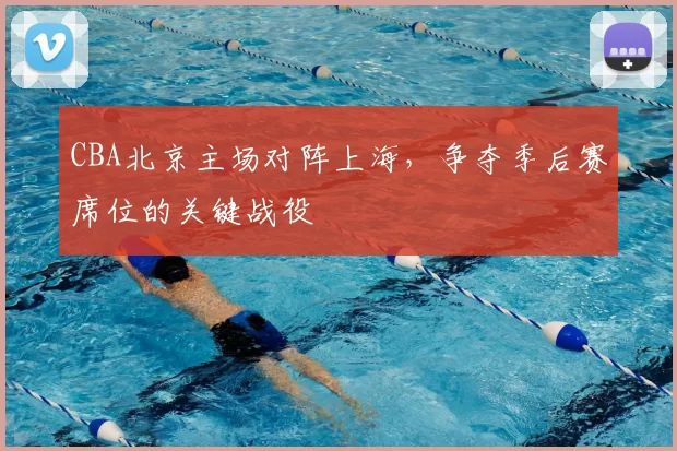CBA北京主场对阵上海,争夺季后赛席位的关键战役