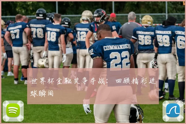 世界杯金靴奖争夺战：回顾精彩进球瞬间