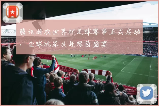 腾讯游戏世界杯足球赛事正式启动，全球玩家共赴绿茵盛宴