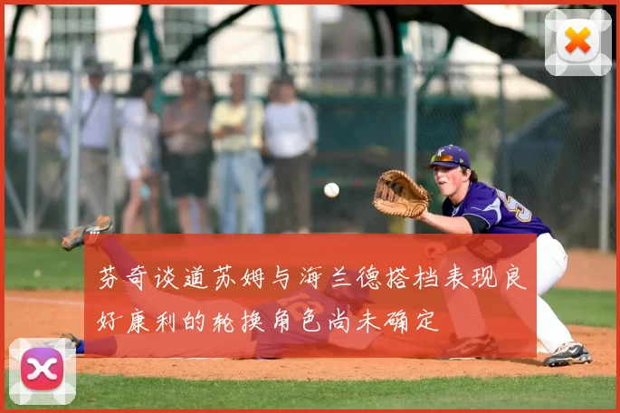 芬奇谈道苏姆与海兰德搭档表现良好康利的轮换角色尚未确定
