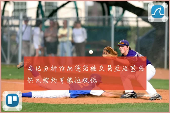 名记分析伦纳德若被交易至活塞或热火续约可能性极低