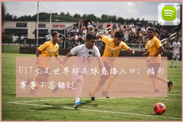 U17女足世界杯足球直播入口:精彩赛事不容错过