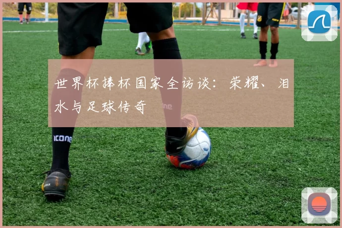 世界杯捧杯国家全访谈：荣耀、泪水与足球传奇