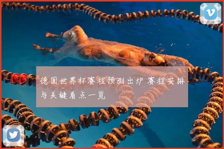 德国世界杯赛程预测出炉 赛程安排与关键看点一览