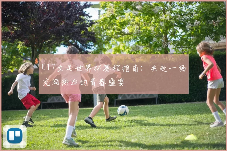 U17女足世界杯赛程指南:共赴一场充满热血的青春盛宴