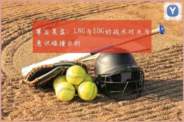 赛后复盘：LNG与EDG的战术对决与意识碰撞分析