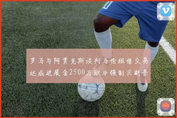 罗马与阿贾克斯谈判马伦租借交易达成进展含2500万欧非强制买断条款