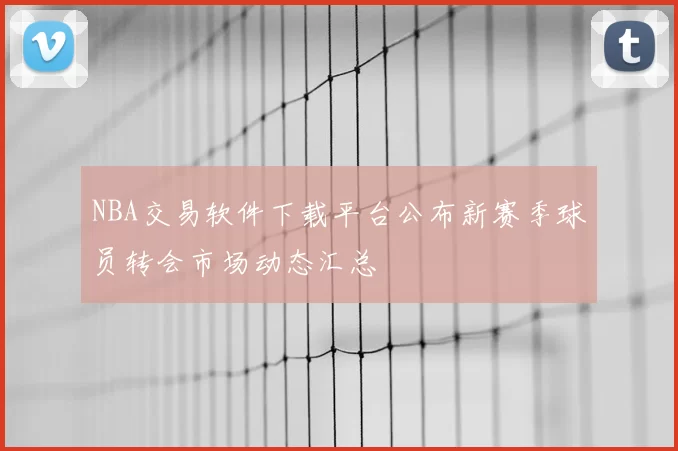 NBA交易软件下载平台公布新赛季球员转会市场动态汇总