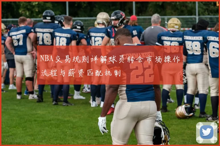 NBA交易规则详解球员转会市场操作流程与薪资匹配机制
