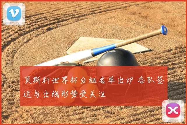 莫斯科世界杯分组名单出炉 各队签运与出线形势受关注