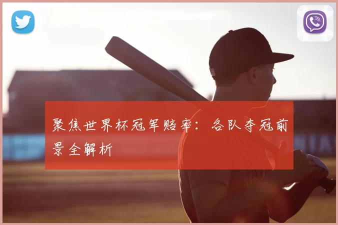 聚焦世界杯冠军赔率：各队夺冠前景全解析