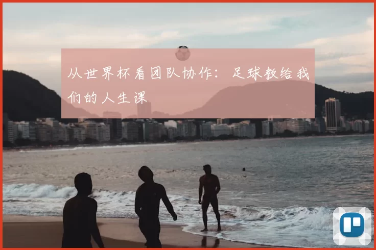 从世界杯看团队协作：足球教给我们的人生课