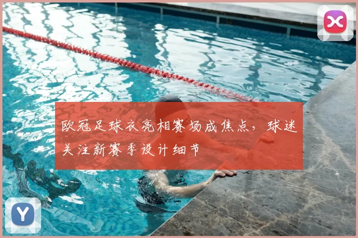 欧冠足球衣亮相赛场成焦点,球迷关注新赛季设计细节