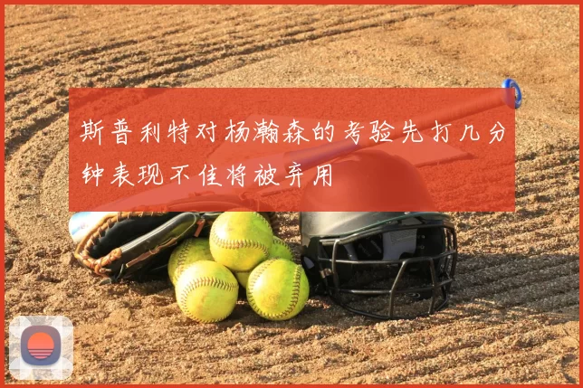 斯普利特对杨瀚森的考验先打几分钟表现不佳将被弃用