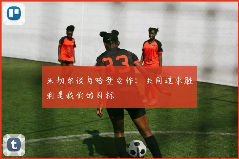 米切尔谈与哈登合作：共同追求胜利是我们的目标