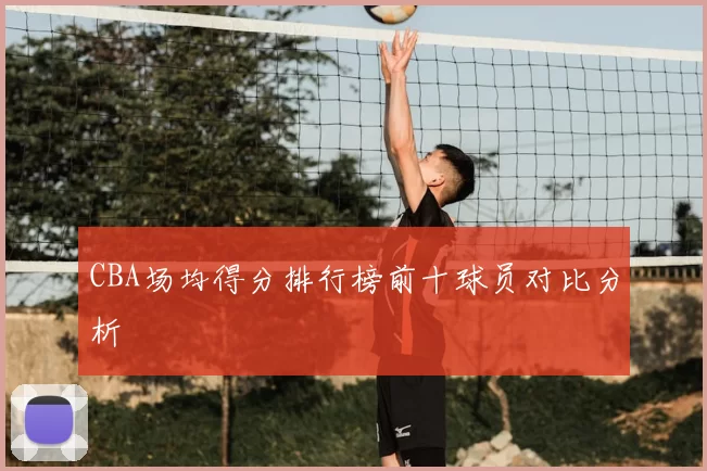 CBA场均得分排行榜前十球员对比分析