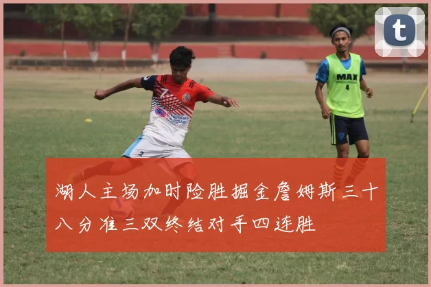 湖人主场加时险胜掘金詹姆斯三十八分准三双终结对手四连胜