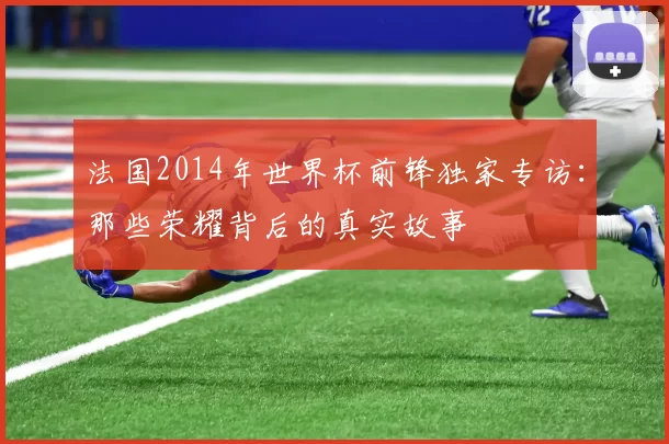 法国2014年世界杯前锋独家专访：那些荣耀背后的真实故事