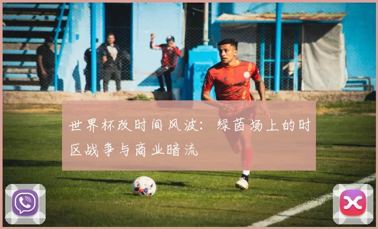 世界杯改时间风波:绿茵场上的时区战争与商业暗流