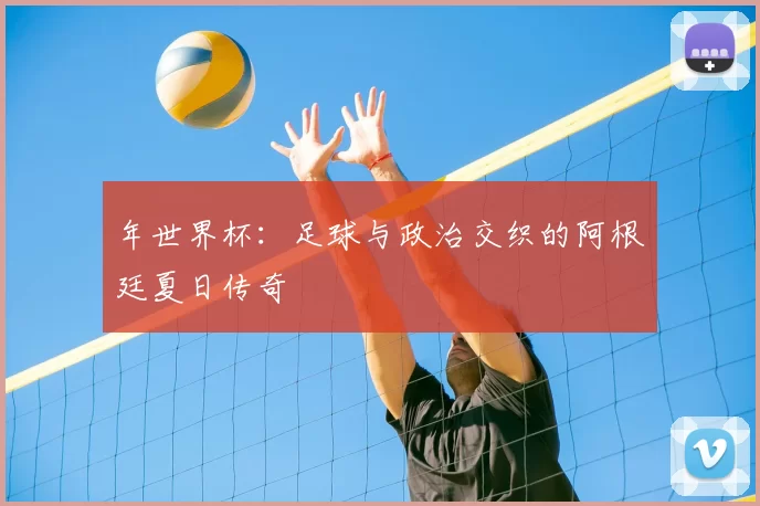 年世界杯：足球与政治交织的阿根廷夏日传奇