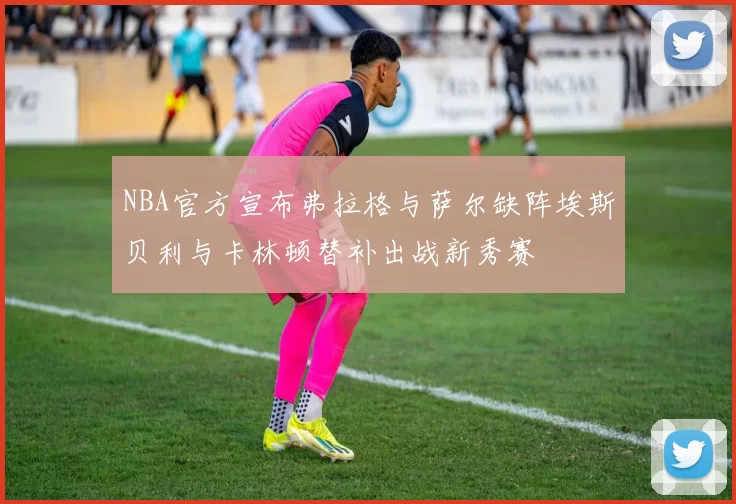 NBA官方宣布弗拉格与萨尔缺阵埃斯贝利与卡林顿替补出战新秀赛
