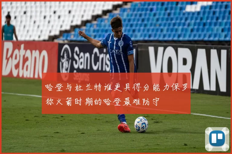 哈登与杜兰特谁更具得分能力保罗称火箭时期的哈登最难防守
